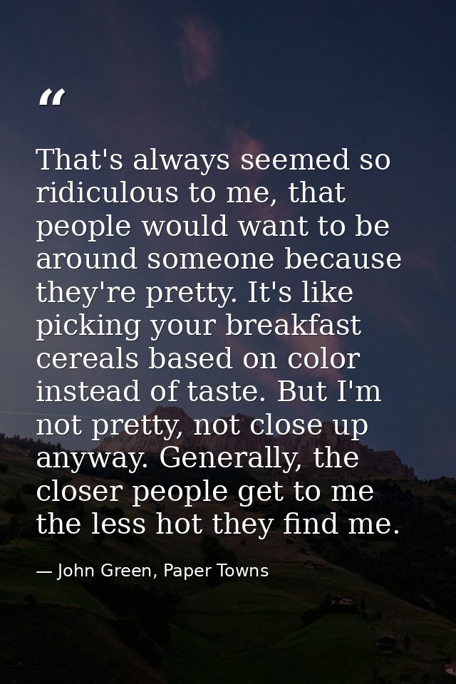 That's always seemed so ridiculous to me, that people would want to be around someone because they're pretty. It's like  — John Green, Paper Towns