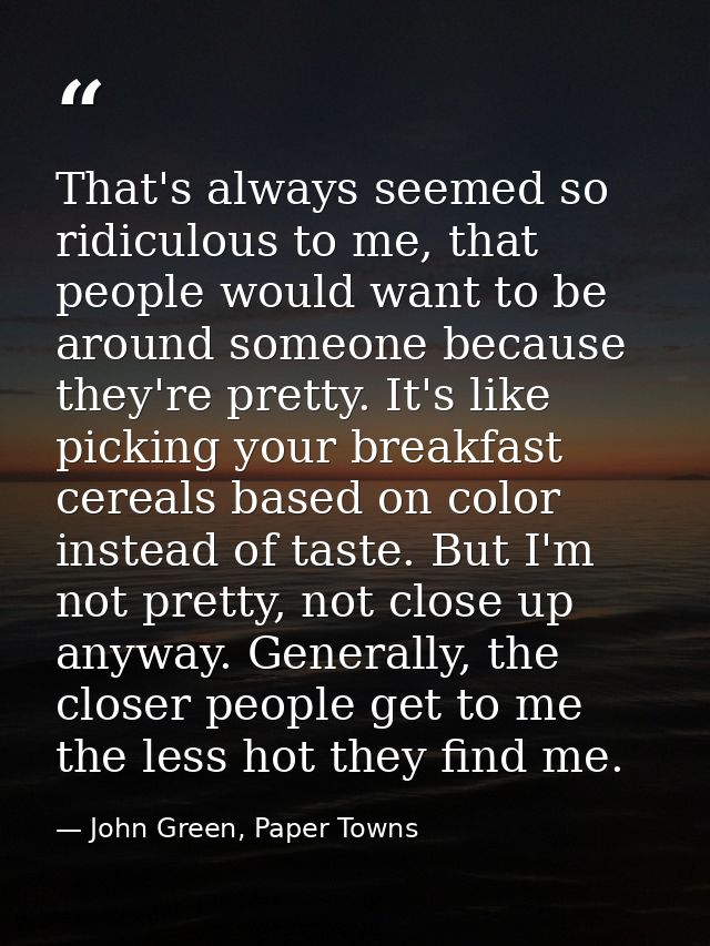 That's always seemed so ridiculous to me, that people would want to be around someone because they're pretty. It's like  — John Green, Paper Towns