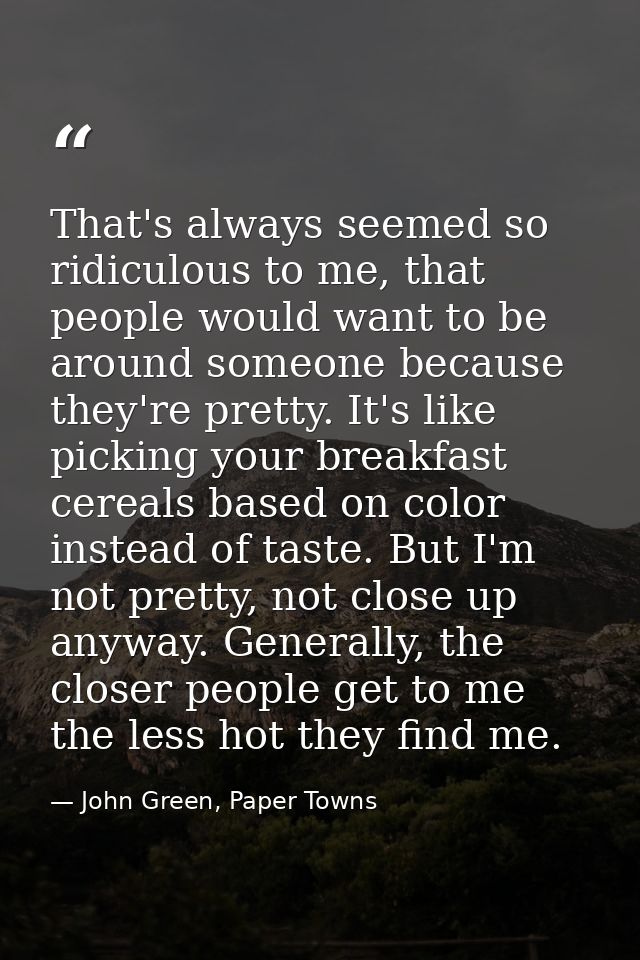 That's always seemed so ridiculous to me, that people would want to be around someone because they're pretty. It's like  — John Green, Paper Towns