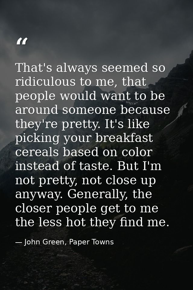 That's always seemed so ridiculous to me, that people would want to be around someone because they're pretty. It's like  — John Green, Paper Towns