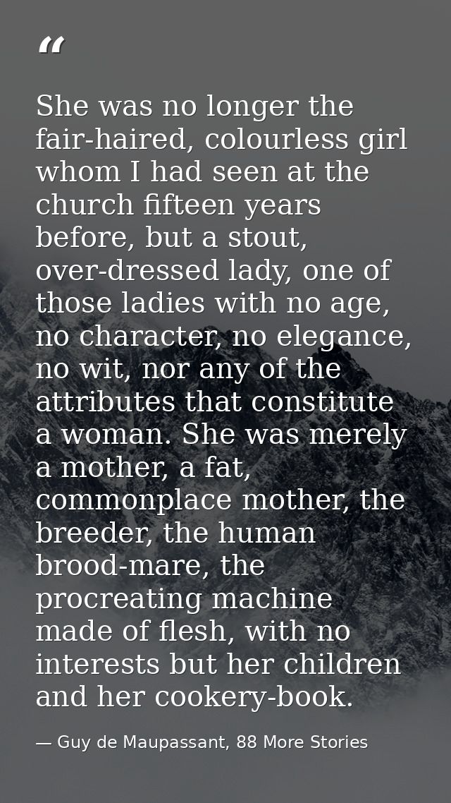 She was no longer the fair-haired, colourless girl whom I had seen at the church fifteen years before, but a stout, over — Guy de Maupassant, 88 More Stories