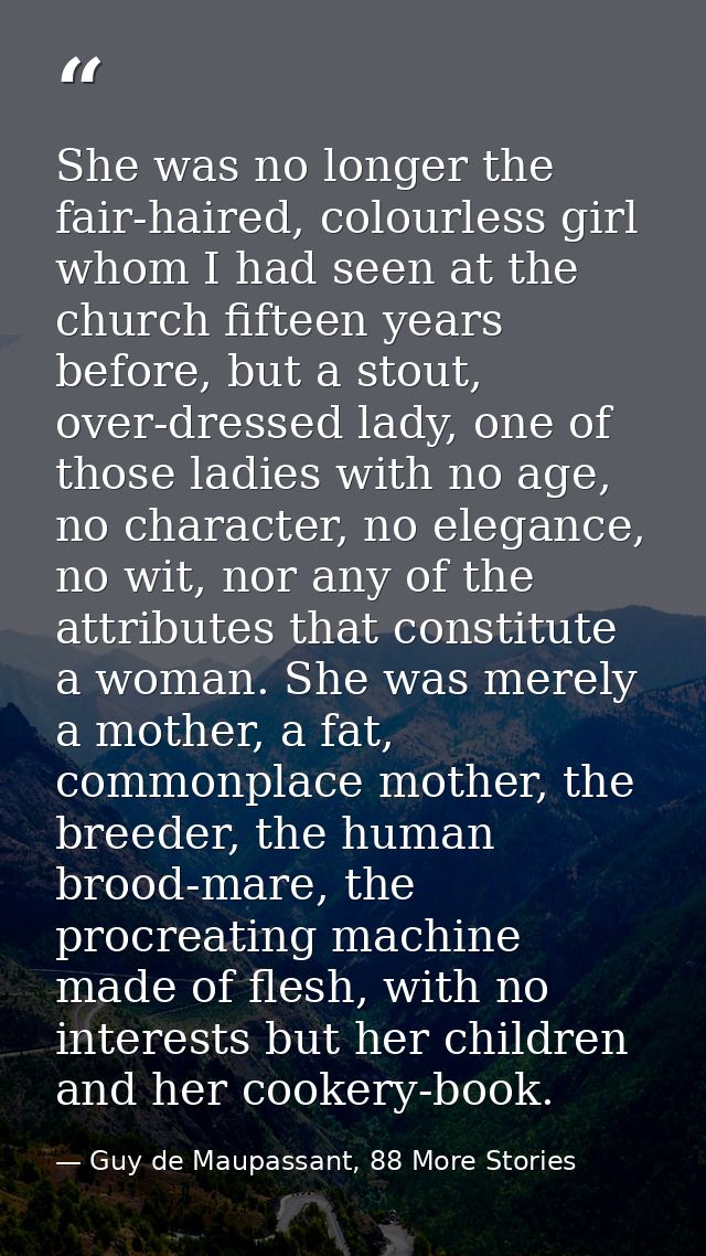 She was no longer the fair-haired, colourless girl whom I had seen at the church fifteen years before, but a stout, over — Guy de Maupassant, 88 More Stories