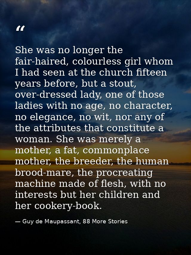 She was no longer the fair-haired, colourless girl whom I had seen at the church fifteen years before, but a stout, over — Guy de Maupassant, 88 More Stories