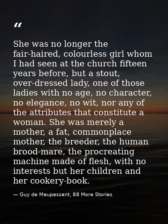 She was no longer the fair-haired, colourless girl whom I had seen at the church fifteen years before, but a stout, over — Guy de Maupassant, 88 More Stories