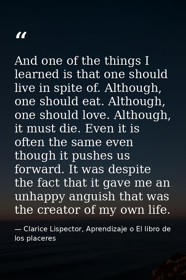 And one of the things I learned is that one should live in spite of. Although, one should eat. Although, one should love — Clarice Lispector, Aprendizaje o El libro de los placeres