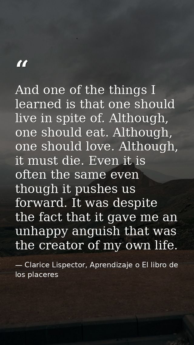 And one of the things I learned is that one should live in spite of. Although, one should eat. Although, one should love — Clarice Lispector, Aprendizaje o El libro de los placeres