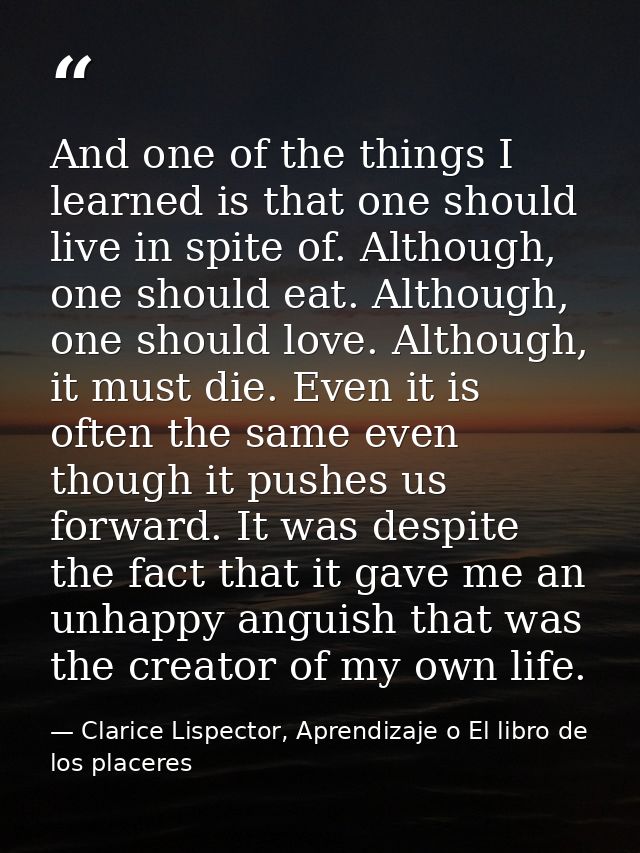And one of the things I learned is that one should live in spite of. Although, one should eat. Although, one should love — Clarice Lispector, Aprendizaje o El libro de los placeres