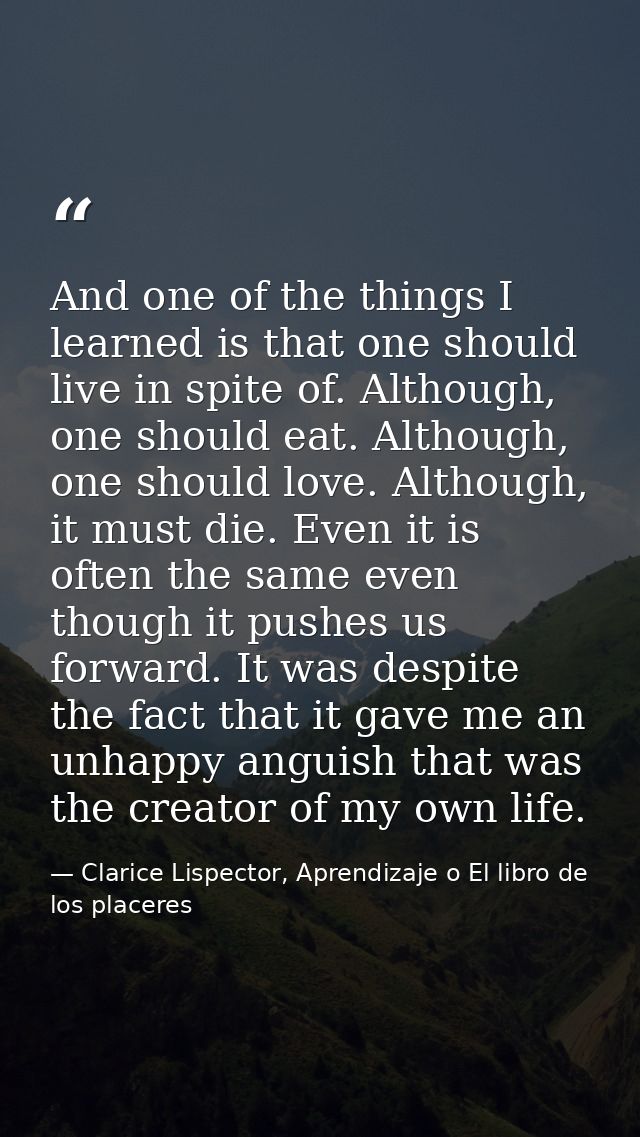 And one of the things I learned is that one should live in spite of. Although, one should eat. Although, one should love — Clarice Lispector, Aprendizaje o El libro de los placeres