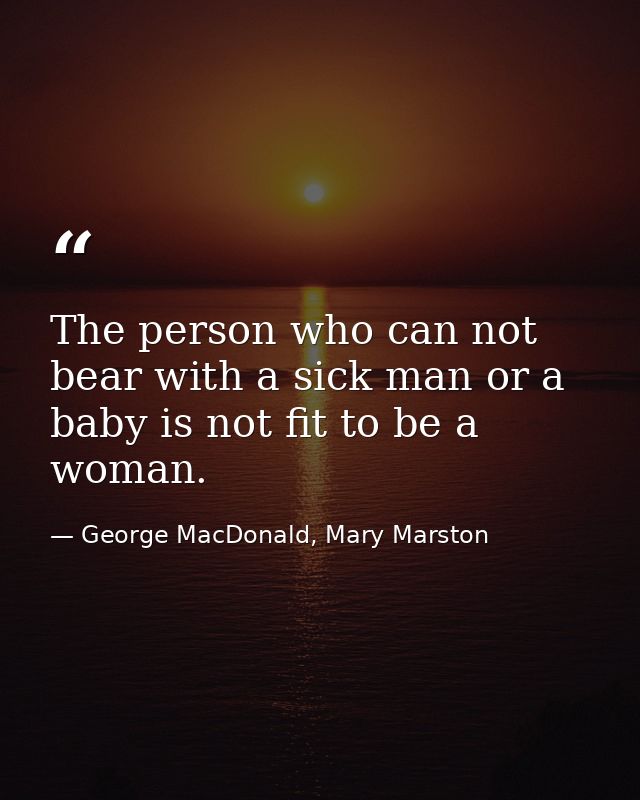 The person who can not bear with a sick man or a baby is not fit to be a woman. — George MacDonald, Mary Marston