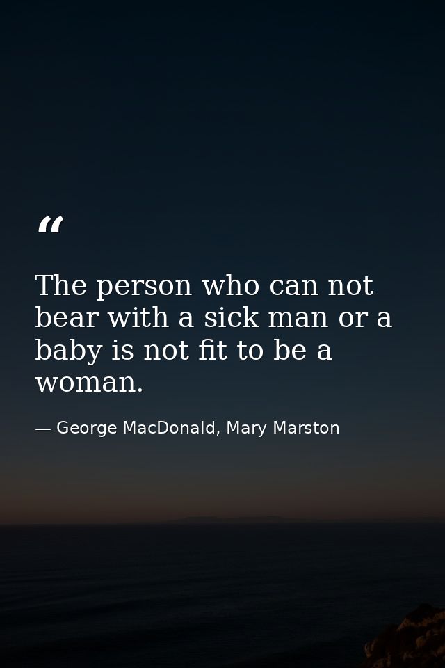 The person who can not bear with a sick man or a baby is not fit to be a woman. — George MacDonald, Mary Marston