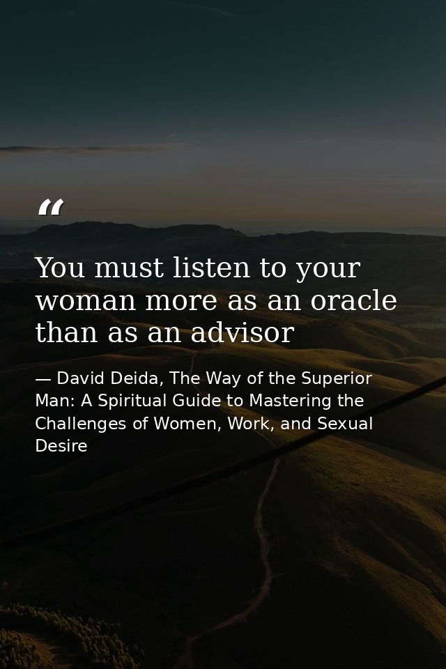 You must listen to your woman more as an oracle than as an advisor — David Deida, The Way of the Superior Man: A Spiritual Guide to Mastering the Challenges of Women, Work, and Sexual Desire