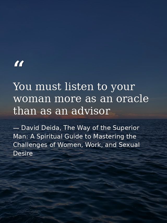 You must listen to your woman more as an oracle than as an advisor — David Deida, The Way of the Superior Man: A Spiritual Guide to Mastering the Challenges of Women, Work, and Sexual Desire