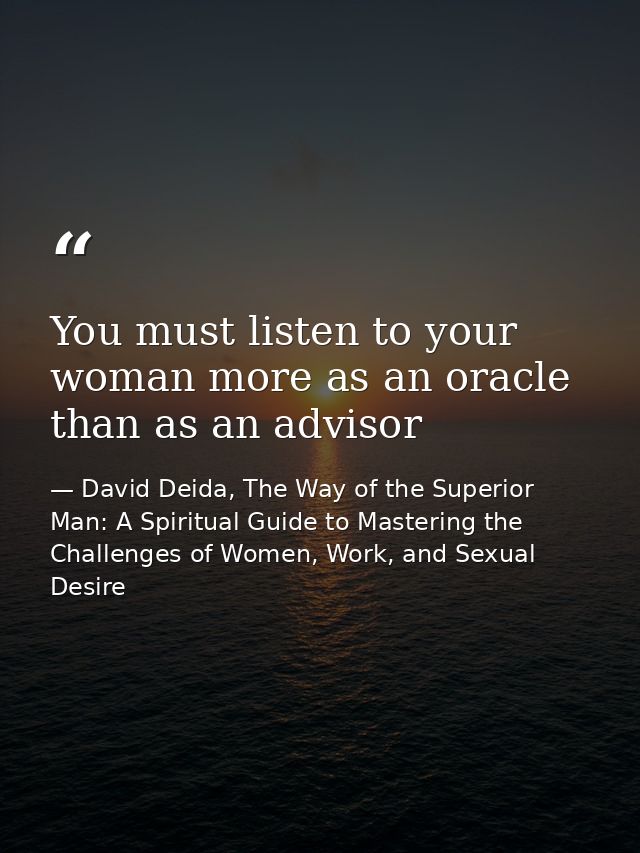 You must listen to your woman more as an oracle than as an advisor — David Deida, The Way of the Superior Man: A Spiritual Guide to Mastering the Challenges of Women, Work, and Sexual Desire