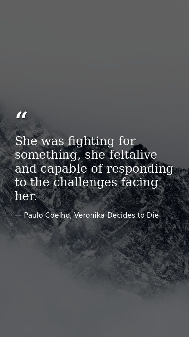 She was fighting for something, she feltalive and capable of responding to the challenges facing her. — Paulo Coelho, Veronika Decides to Die