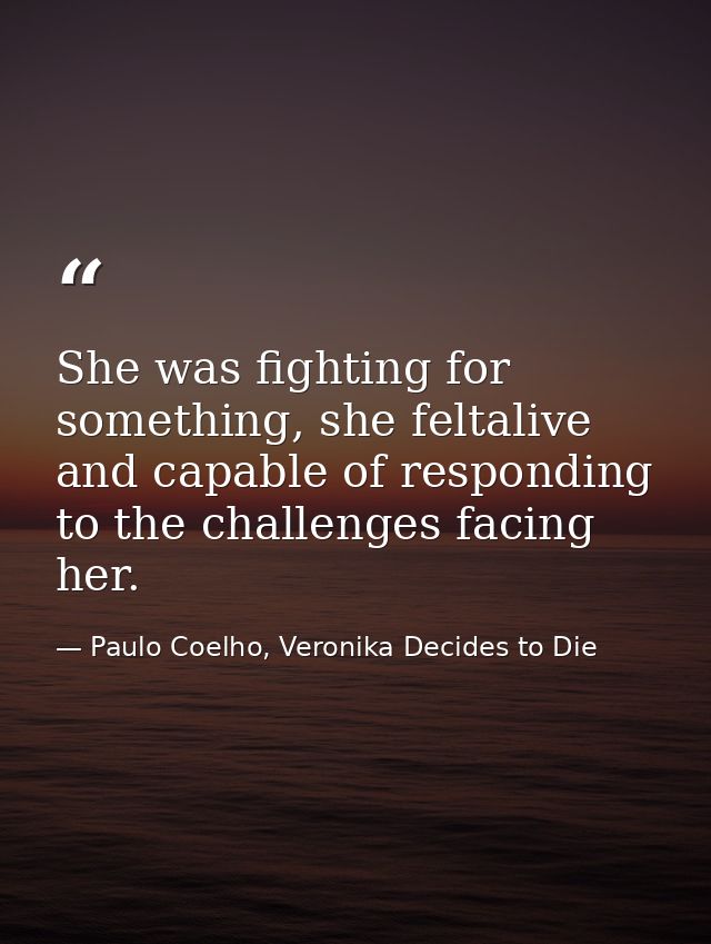She was fighting for something, she feltalive and capable of responding to the challenges facing her. — Paulo Coelho, Veronika Decides to Die