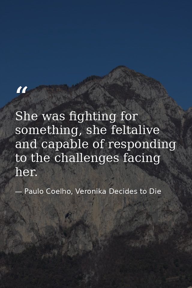 She was fighting for something, she feltalive and capable of responding to the challenges facing her. — Paulo Coelho, Veronika Decides to Die