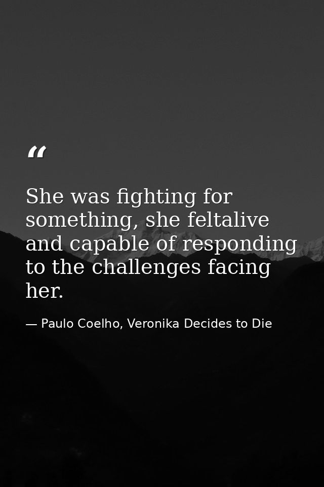 She was fighting for something, she feltalive and capable of responding to the challenges facing her. — Paulo Coelho, Veronika Decides to Die