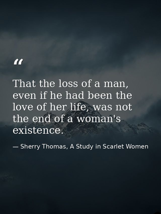 That the loss of a man, even if he had been the love of her life, was not the end of a woman's existence. — Sherry Thomas, A Study in Scarlet Women