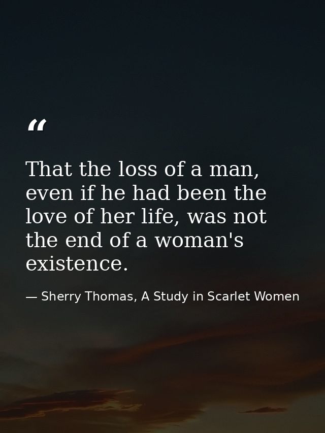 That the loss of a man, even if he had been the love of her life, was not the end of a woman's existence. — Sherry Thomas, A Study in Scarlet Women