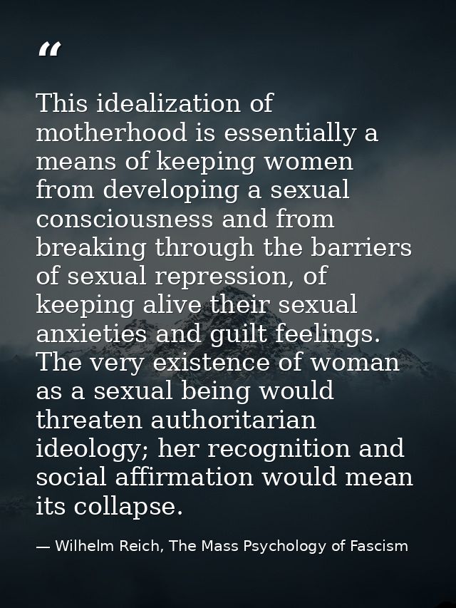 This idealization of motherhood is essentially a means of keeping women from developing a sexual consciousness and from  — Wilhelm Reich, The Mass Psychology of Fascism