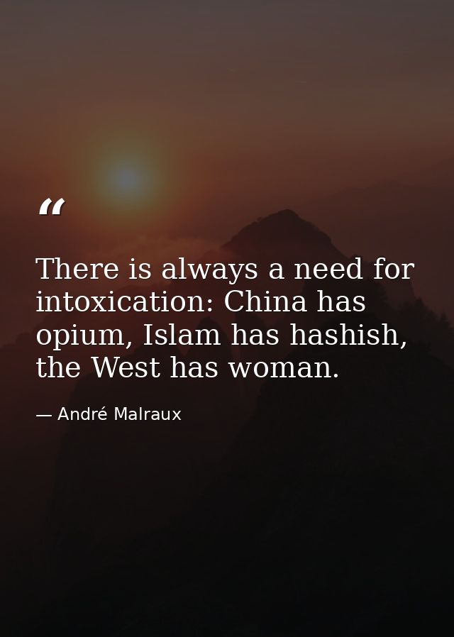 There is always a need for intoxication: China has opium, Islam has hashish, the West has woman. — André Malraux