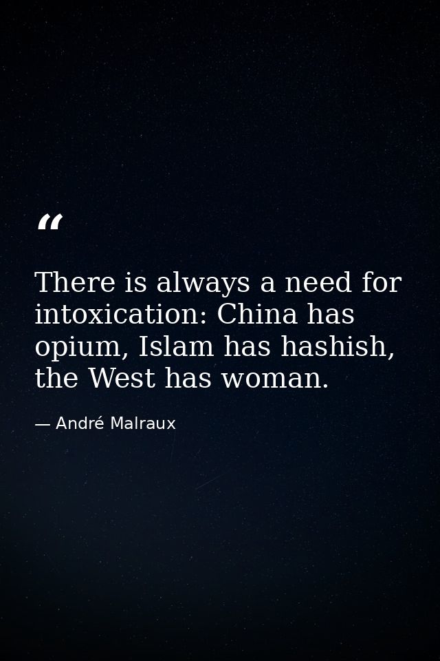 There is always a need for intoxication: China has opium, Islam has hashish, the West has woman. — André Malraux