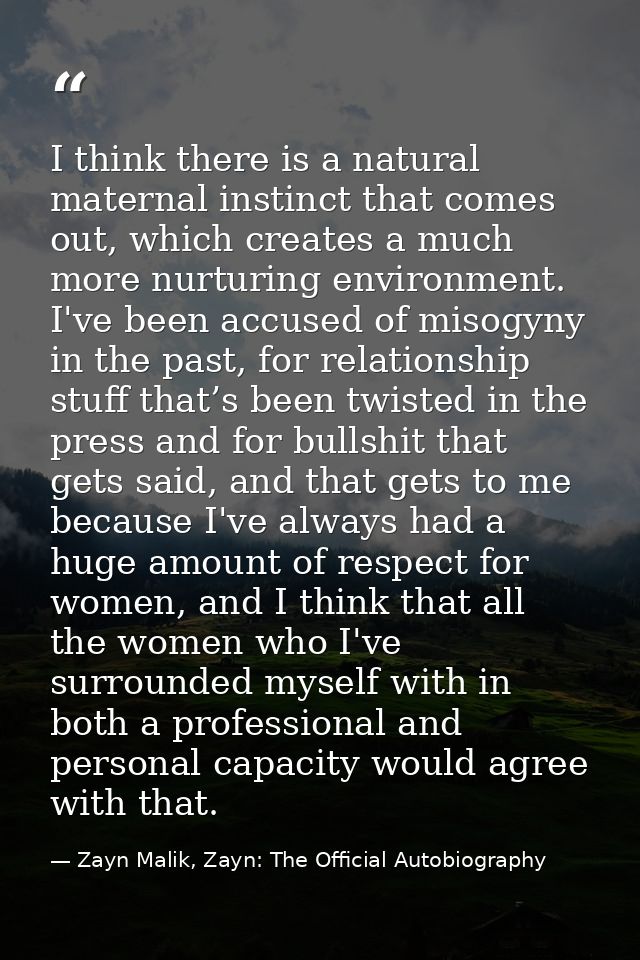 I think there is a natural maternal instinct that comes out, which creates a much more nurturing environment. I've been  — Zayn Malik, Zayn: The Official Autobiography