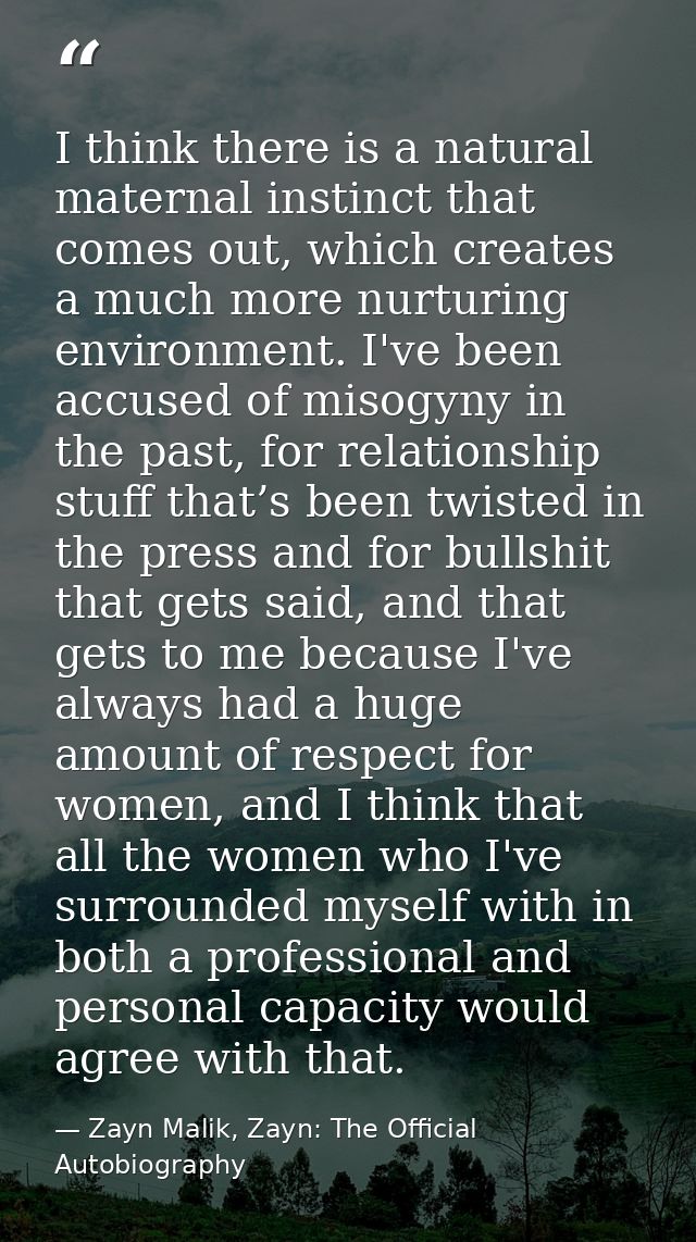I think there is a natural maternal instinct that comes out, which creates a much more nurturing environment. I've been  — Zayn Malik, Zayn: The Official Autobiography
