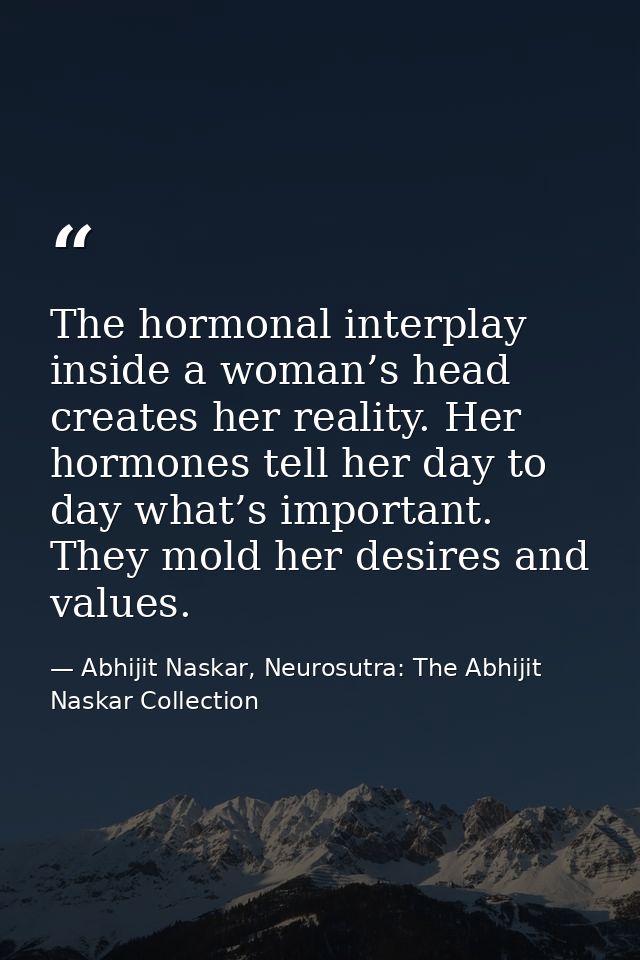 The hormonal interplay inside a woman’s head creates her reality. Her hormones tell her day to day what’s important. The — Abhijit Naskar, Neurosutra: The Abhijit Naskar Collection