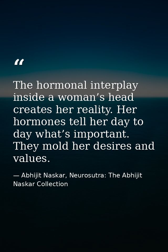 The hormonal interplay inside a woman’s head creates her reality. Her hormones tell her day to day what’s important. The — Abhijit Naskar, Neurosutra: The Abhijit Naskar Collection