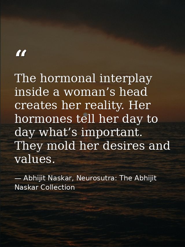 The hormonal interplay inside a woman’s head creates her reality. Her hormones tell her day to day what’s important. The — Abhijit Naskar, Neurosutra: The Abhijit Naskar Collection