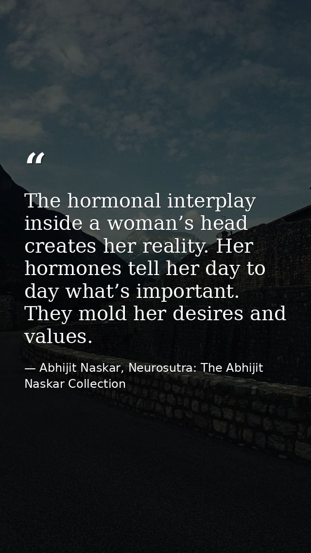 The hormonal interplay inside a woman’s head creates her reality. Her hormones tell her day to day what’s important. The — Abhijit Naskar, Neurosutra: The Abhijit Naskar Collection