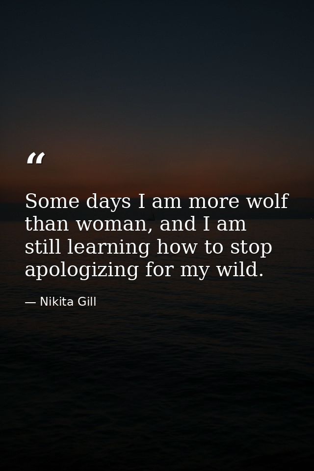 Some days I am more wolf than woman, and I am still learning how to stop apologizing for my wild. — Nikita Gill