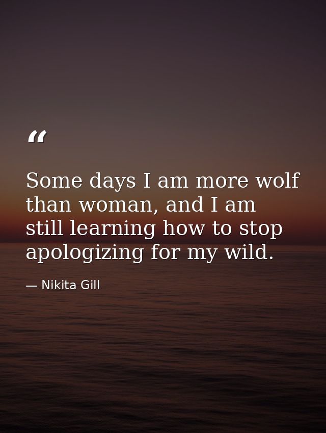 Some days I am more wolf than woman, and I am still learning how to stop apologizing for my wild. — Nikita Gill