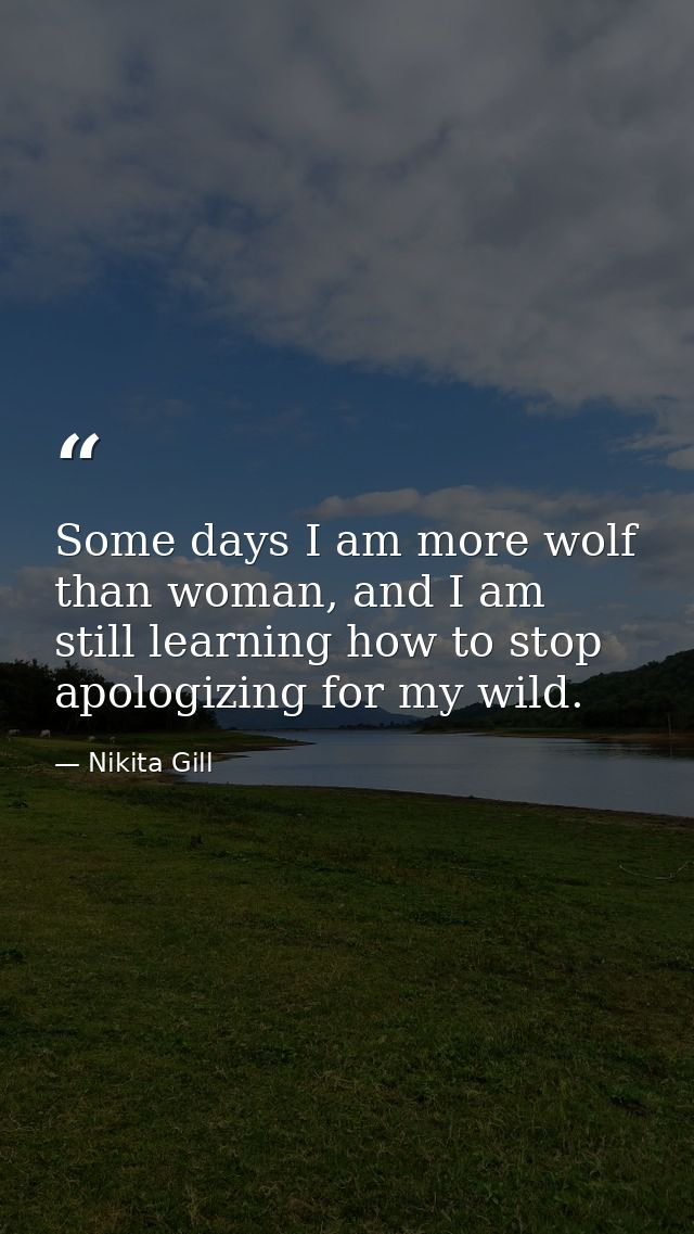 Some days I am more wolf than woman, and I am still learning how to stop apologizing for my wild. — Nikita Gill