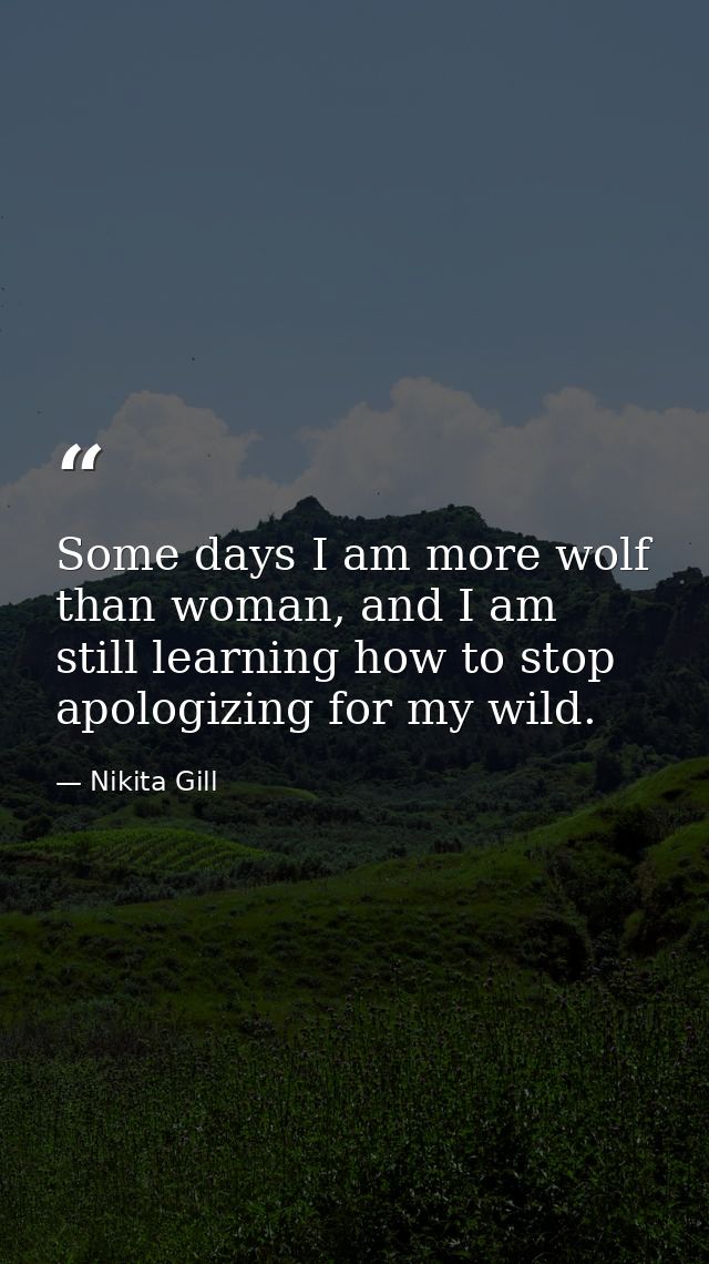 Some days I am more wolf than woman, and I am still learning how to stop apologizing for my wild. — Nikita Gill