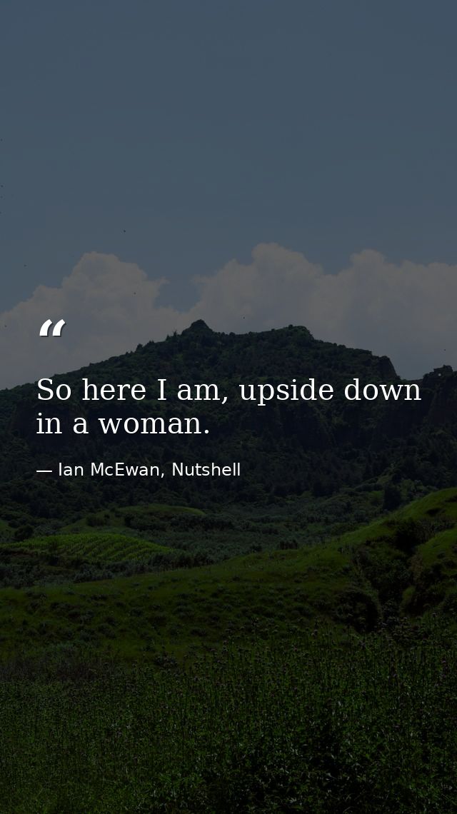 So here I am, upside down in a woman. — Ian McEwan, Nutshell