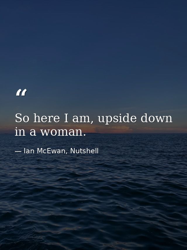 So here I am, upside down in a woman. — Ian McEwan, Nutshell