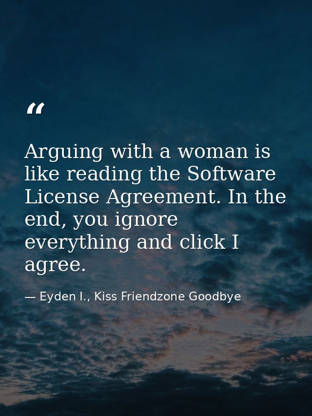 Arguing with a woman is like reading the Software License Agreement. In the end, you ignore everything and click I agree — Eyden I., Kiss Friendzone Goodbye