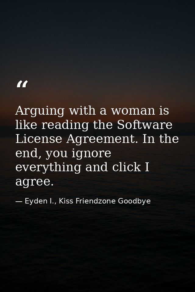 Arguing with a woman is like reading the Software License Agreement. In the end, you ignore everything and click I agree — Eyden I., Kiss Friendzone Goodbye