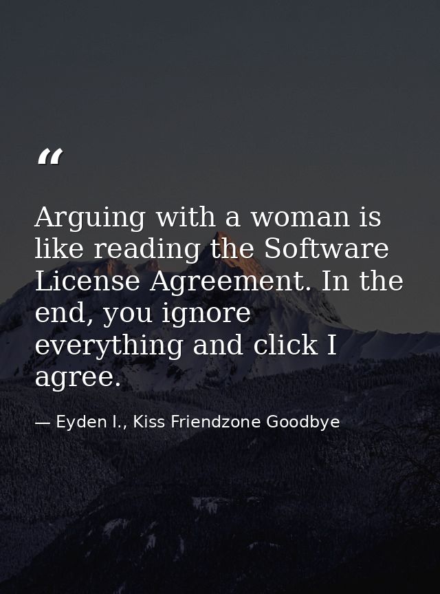 Arguing with a woman is like reading the Software License Agreement. In the end, you ignore everything and click I agree — Eyden I., Kiss Friendzone Goodbye