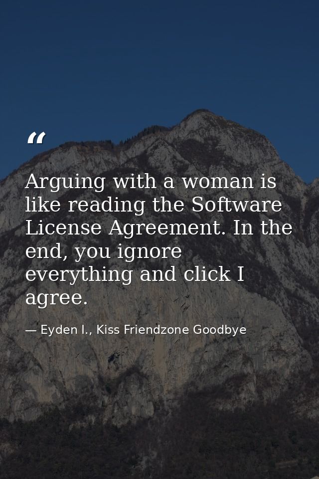 Arguing with a woman is like reading the Software License Agreement. In the end, you ignore everything and click I agree — Eyden I., Kiss Friendzone Goodbye