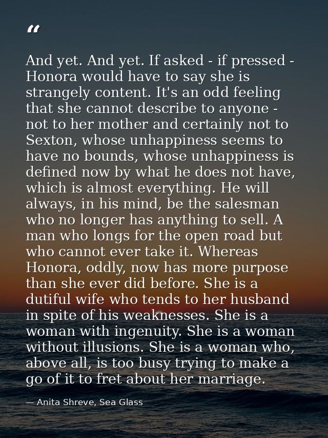 And yet. And yet. If asked - if pressed - Honora would have to say she is strangely content. It's an odd feeling that sh — Anita Shreve, Sea Glass