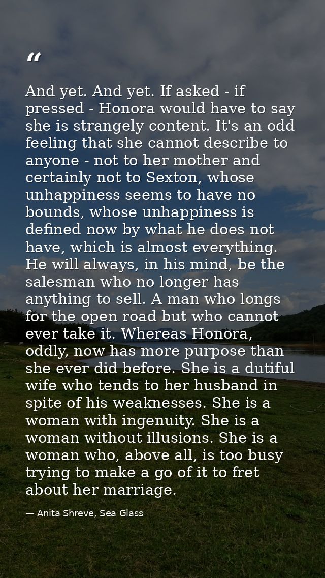 And yet. And yet. If asked - if pressed - Honora would have to say she is strangely content. It's an odd feeling that sh — Anita Shreve, Sea Glass
