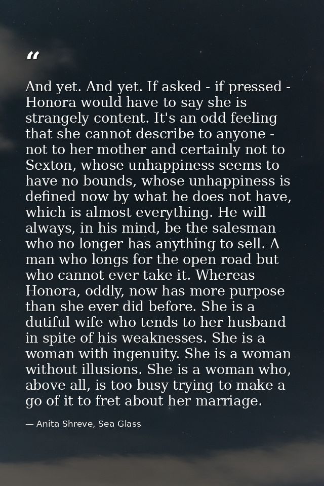 And yet. And yet. If asked - if pressed - Honora would have to say she is strangely content. It's an odd feeling that sh — Anita Shreve, Sea Glass