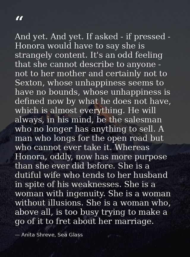 And yet. And yet. If asked - if pressed - Honora would have to say she is strangely content. It's an odd feeling that sh — Anita Shreve, Sea Glass