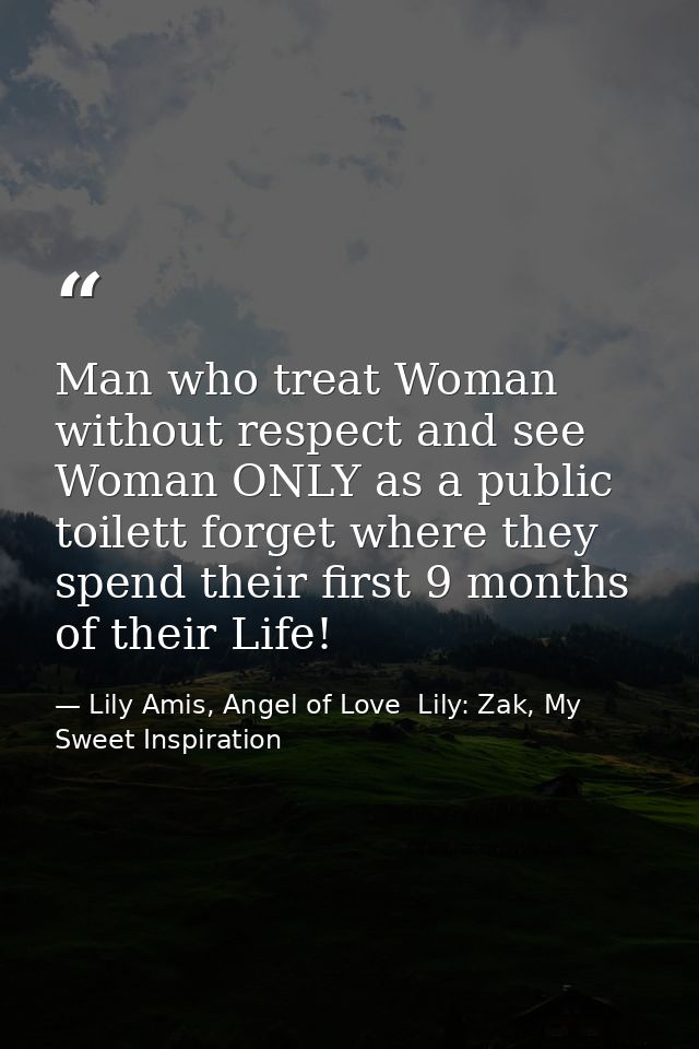 Man who treat Woman without respect and see Woman ONLY as a public toilett forget where they spend their first 9 months  — Lily Amis, Angel of Love  Lily: Zak, My Sweet Inspiration