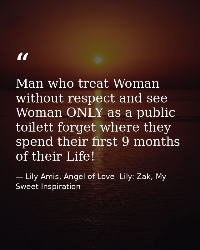 Man who treat Woman without respect and see Woman ONLY as a public toilett forget where they spend their first 9 months  — Lily Amis, Angel of Love  Lily: Zak, My Sweet Inspiration