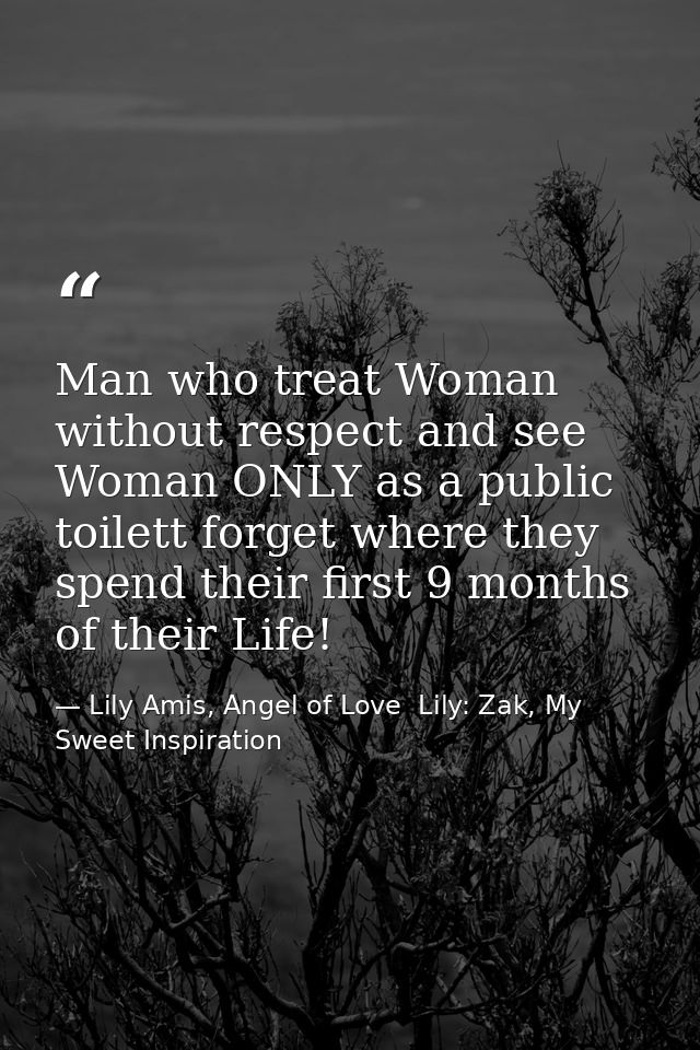 Man who treat Woman without respect and see Woman ONLY as a public toilett forget where they spend their first 9 months  — Lily Amis, Angel of Love  Lily: Zak, My Sweet Inspiration
