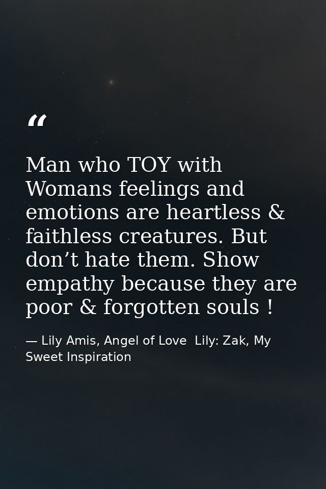 Man who TOY with Womans feelings and emotions are heartless & faithless creatures. But don’t hate them. Show empathy bec — Lily Amis, Angel of Love  Lily: Zak, My Sweet Inspiration